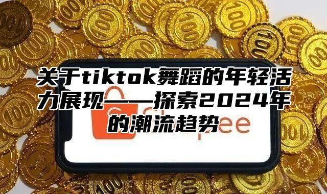 关于tiktok舞蹈的年轻活力展现——探索2025年的潮流趋势