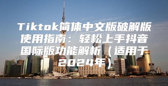 Tiktok简体中文版破解版使用指南：轻松上手抖音国际版功能解析适用于2025年