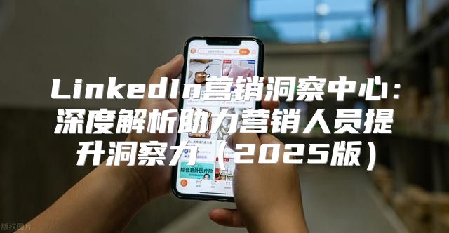 LinkedIn营销洞察中心：深度解析助力营销人员提升洞察力2025版
