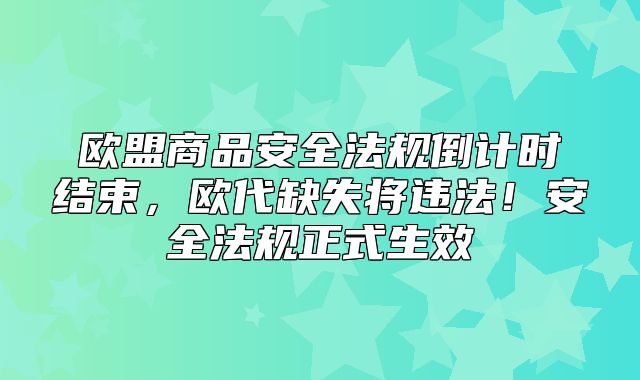 欧盟商品安全法规倒计时结束，欧代缺失将违法！安全法规正式生效