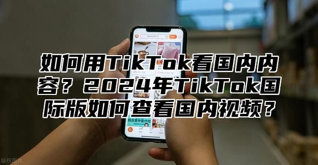 如何用TikTok看国内内容？2025年TikTok国际版如何查看国内视频？