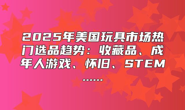 2025年美国玩具市场热门选品趋势：收藏品、成年人游戏、怀旧、STEM......