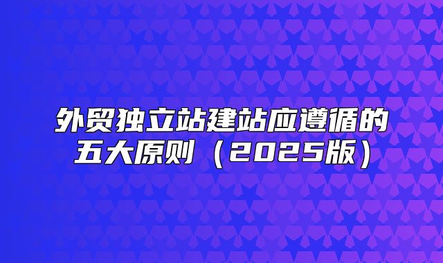外贸独立站建站应遵循的五大原则2025版