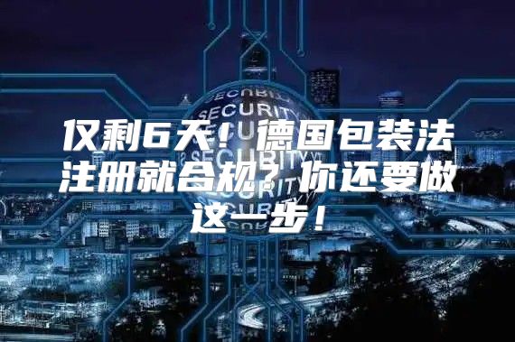 仅剩6天！德国包装法注册就合规？你还要做这一步！