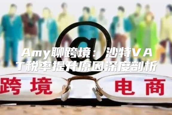 Amy聊跨境：沙特VAT税率提升原因深度剖析
