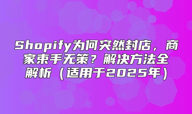 Shopify为何突然封店，商家束手无策？解决方法全解析适用于2025年