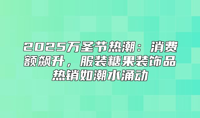 2025万圣节热潮：消费额飙升，服装糖果装饰品热销如潮水涌动