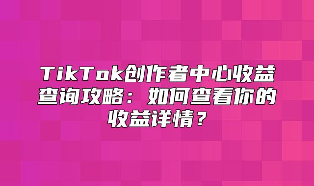TikTok创作者中心收益查询攻略：如何查看你的收益详情？