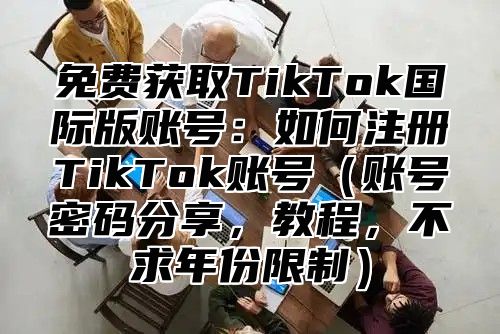 免费获取TikTok国际版账号：如何注册TikTok账号账号密码分享，教程，不求年份限制