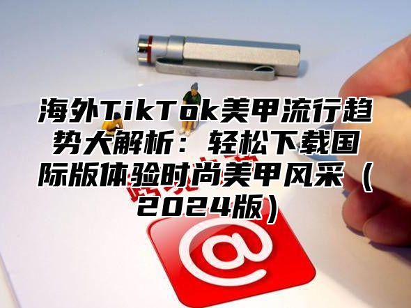 海外TikTok美甲流行趋势大解析：轻松下载国际版体验时尚美甲风采2025版