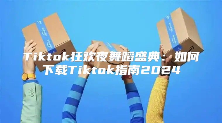 Tiktok狂欢夜舞蹈盛典：如何下载Tiktok指南2025