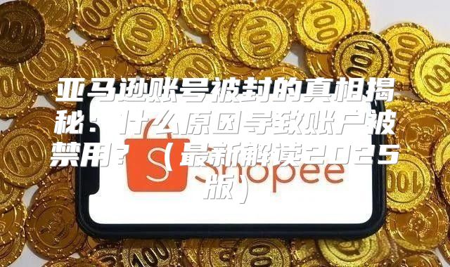 亚马逊账号被封的真相揭秘：什么原因导致账户被禁用？最新解读2025版