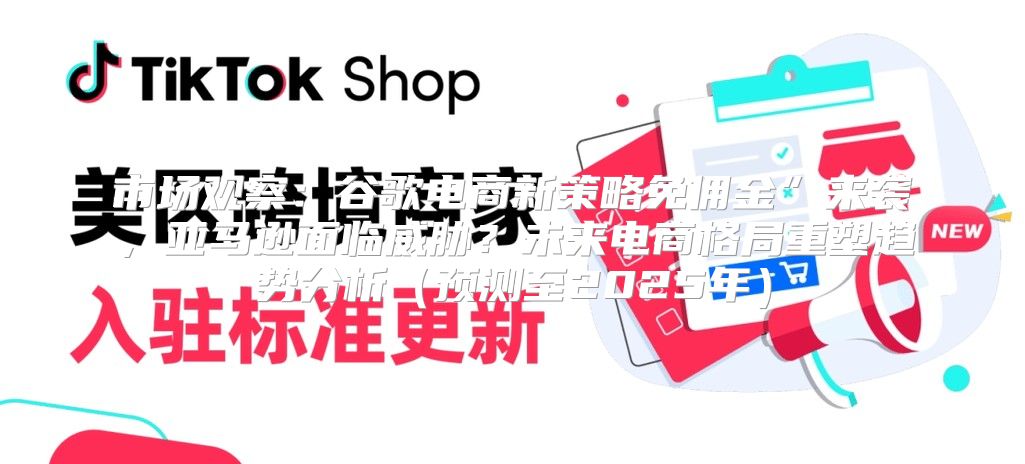 市场观察：谷歌电商新策略免佣金”来袭，亚马逊面临威胁？未来电商格局重塑趋势分析预测至2025年