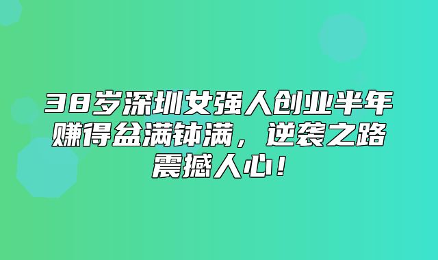 38岁深圳女强人创业半年赚得盆满钵满，逆袭之路震撼人心！