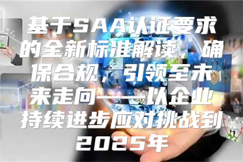 基于SAA认证要求的全新标准解读，确保合规，引领至未来走向——以企业持续进步应对挑战到2025年