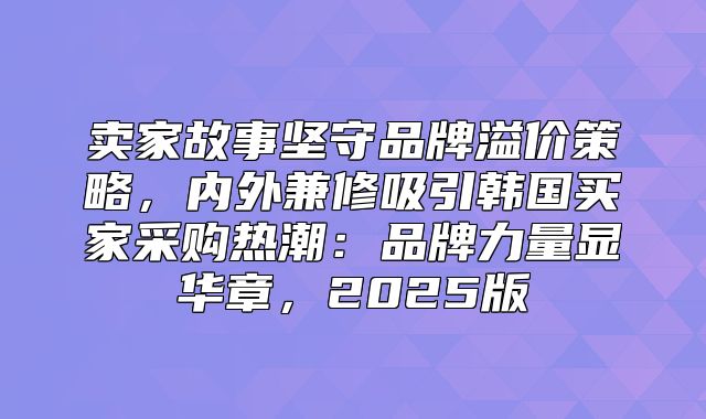 卖家故事坚守品牌溢价策略，内外兼修吸引韩国买家采购热潮：品牌力量显华章，2025版