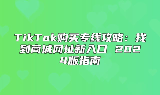 TikTok购买专线攻略：找到商城网址新入口 2025版指南