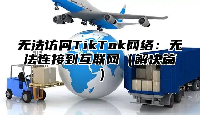 无法访问TikTok网络：无法连接到互联网解决篇
