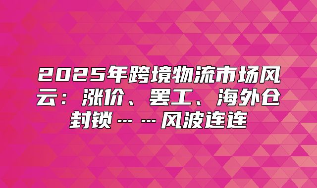 2025年跨境物流市场风云：涨价、罢工、海外仓封锁……风波连连
