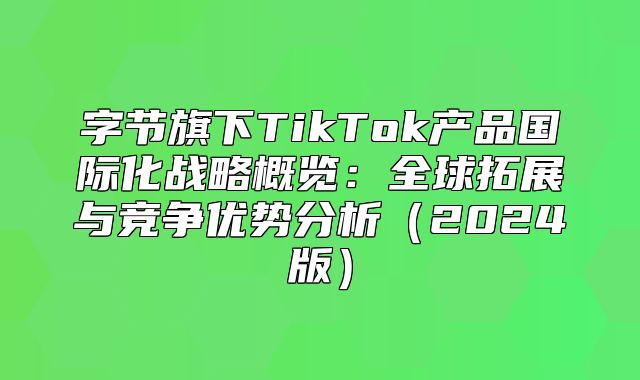 字节旗下TikTok产品国际化战略概览：全球拓展与竞争优势分析2025版