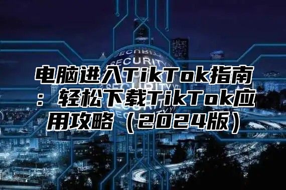 电脑进入TikTok指南：轻松下载TikTok应用攻略2025版