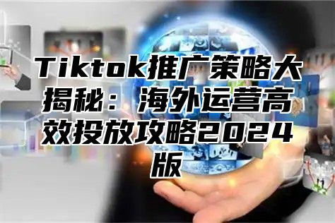 Tiktok推广策略大揭秘：海外运营高效投放攻略2025版