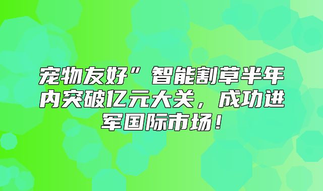 宠物友好”智能割草半年内突破亿元大关，成功进军国际市场！