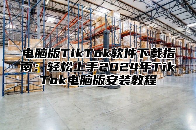 电脑版TikTok软件下载指南：轻松上手2025年TikTok电脑版安装教程