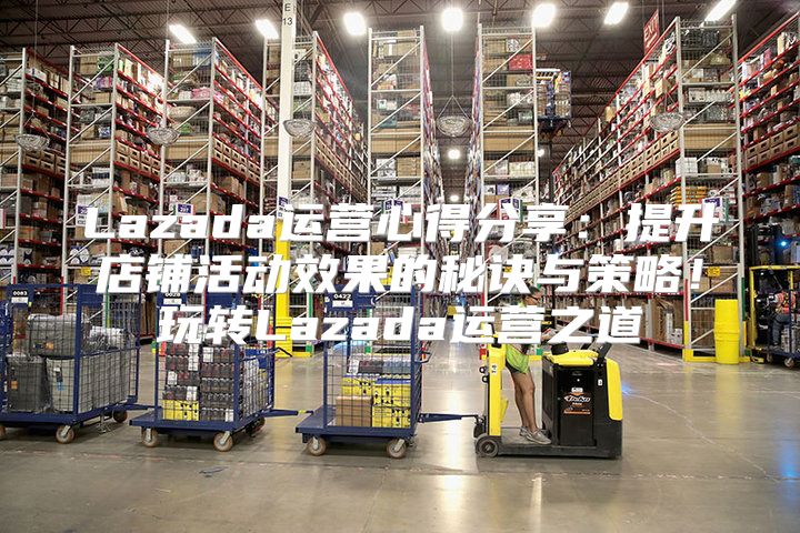 Lazada运营心得分享：提升店铺活动效果的秘诀与策略！玩转Lazada运营之道