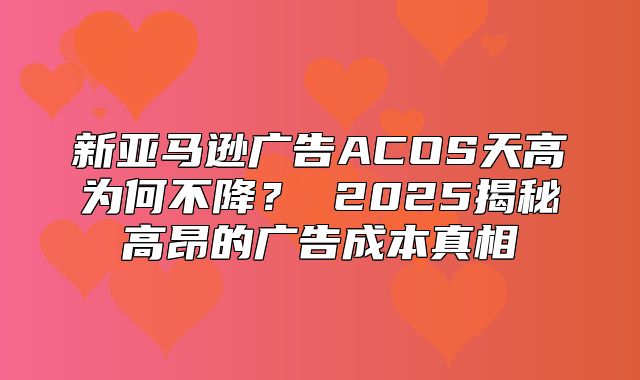 新亚马逊广告ACOS天高为何不降？ 2025揭秘高昂的广告成本真相