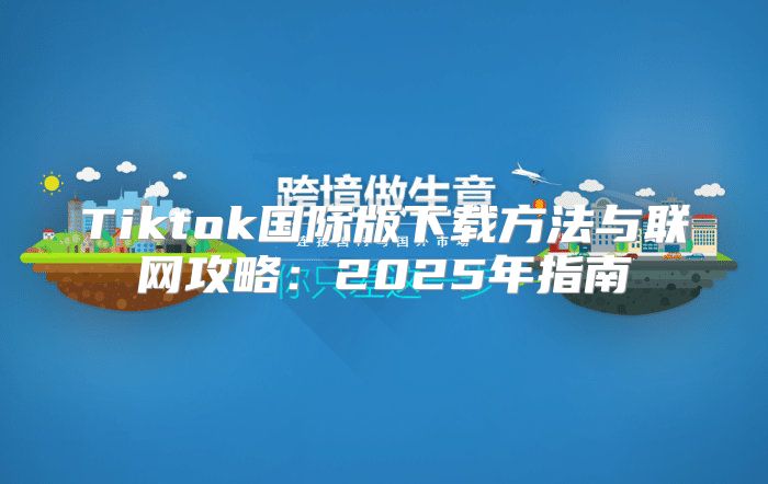 Tiktok国际版下载方法与联网攻略：2025年指南