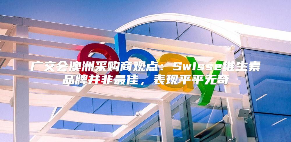 广交会澳洲采购商观点：Swisse维生素品牌并非最佳，表现平平无奇