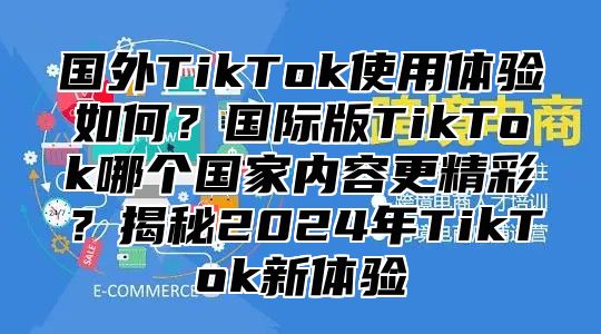 国外TikTok使用体验如何？国际版TikTok哪个国家内容更精彩？揭秘2025年TikTok新体验