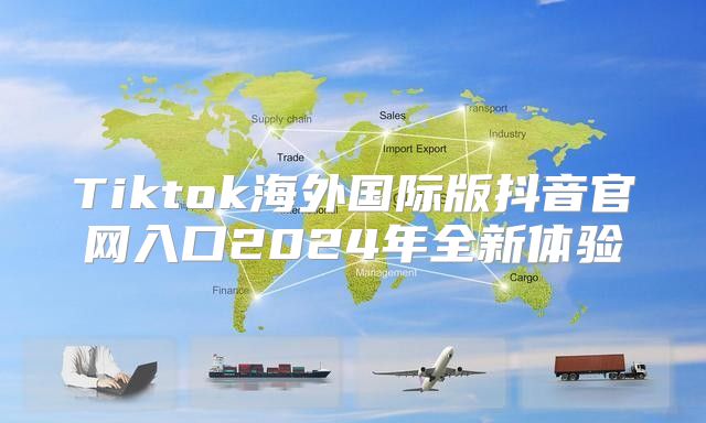 Tiktok海外国际版抖音官网入口2025年全新体验