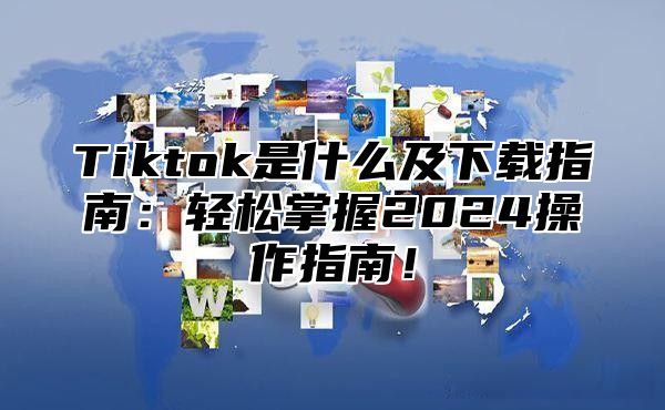 Tiktok是什么及下载指南：轻松掌握2025操作指南！