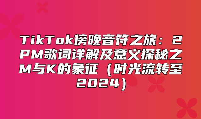 TikTok傍晚音符之旅：2PM歌词详解及意义探秘之M与K的象征时光流转至2025