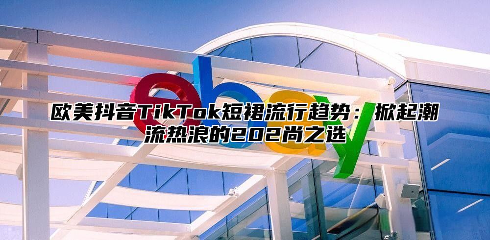 欧美抖音TikTok短裙流行趋势：掀起潮流热浪的202尚之选