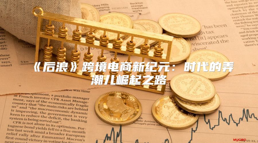 后浪跨境电商新纪元：时代的弄潮儿崛起之路