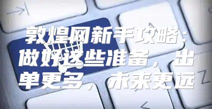 敦煌网新手攻略：做好这些准备，出单更多，未来更远