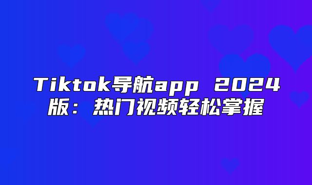 Tiktok导航app 2025版：热门视频轻松掌握