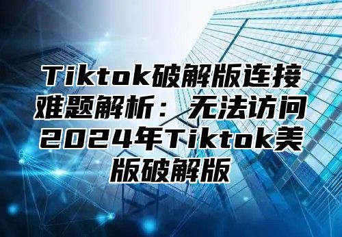 Tiktok破解版连接难题解析：无法访问2025年Tiktok美版破解版