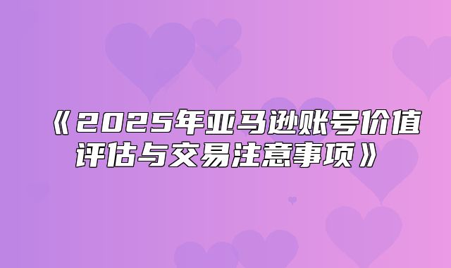 2025年亚马逊账号价值评估与交易注意事项