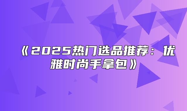 2025热门选品推荐：优雅时尚手拿包