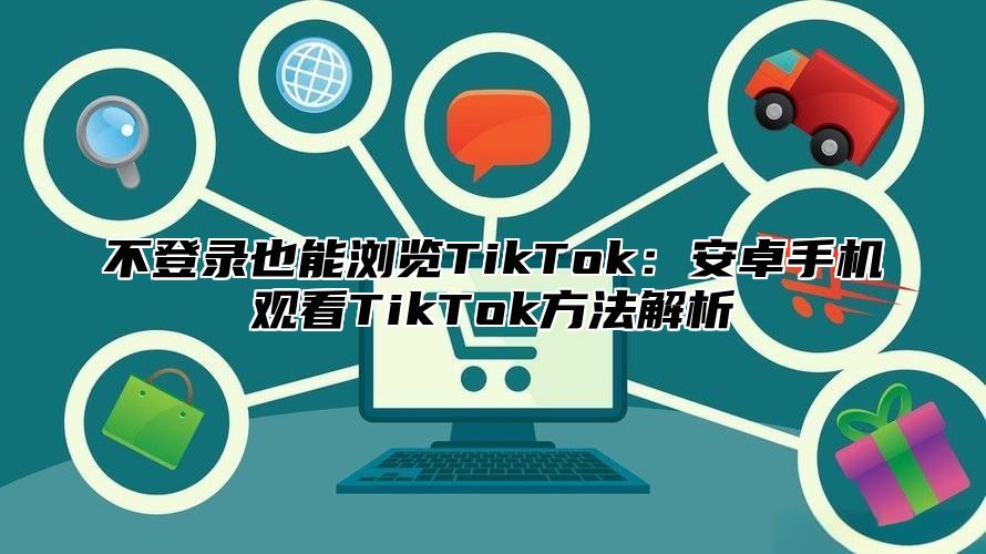 不登录也能浏览TikTok：安卓手机观看TikTok方法解析