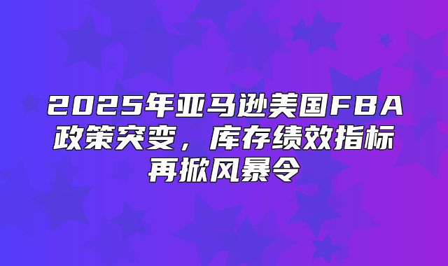 2025年亚马逊美国FBA政策突变，库存绩效指标再掀风暴令
