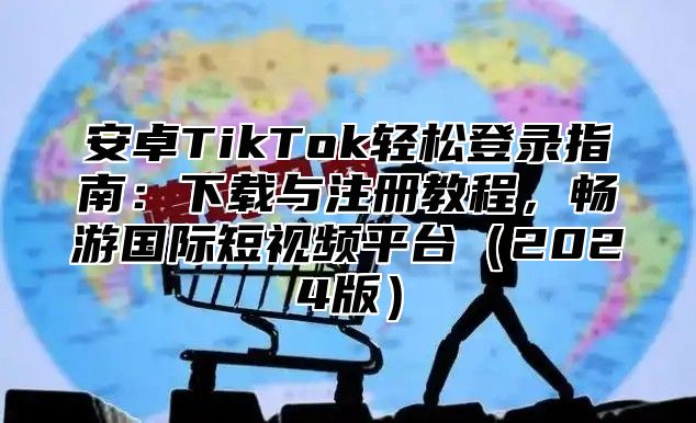安卓TikTok轻松登录指南：下载与注册教程，畅游国际短视频平台2025版