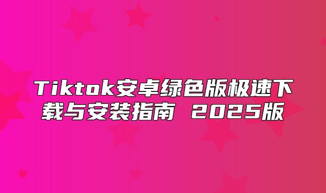 Tiktok安卓绿色版极速下载与安装指南 2025版