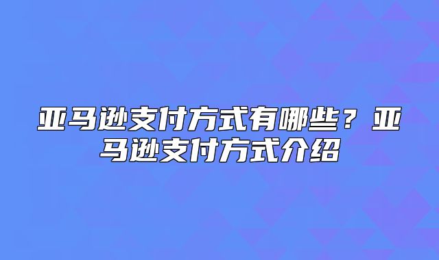 亚马逊支付方式有哪些？亚马逊支付方式介绍