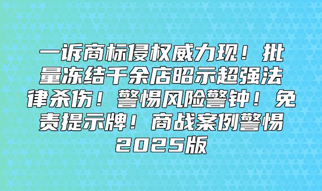 一诉商标侵权威力现！批量冻结千余店昭示超强法律杀伤！警惕风险警钟！免责提示牌！商战案例警惕2025版