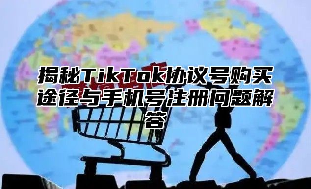 揭秘TikTok协议号购买途径与手机号注册问题解答